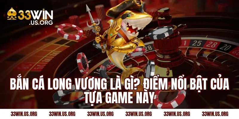 Bắn cá long vương là gì? Điểm nổi bật của tựa game này