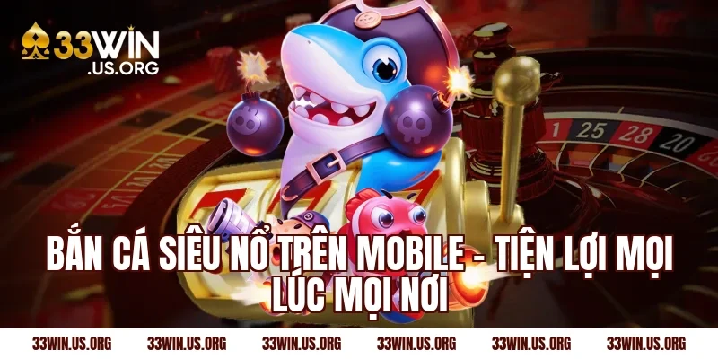 Bắn cá siêu nổ trên mobile – Tiện lợi mọi lúc mọi nơi