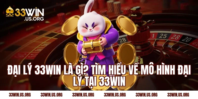 Đại lý 33win là gì? Tìm hiểu về mô hình đại lý tại 33win