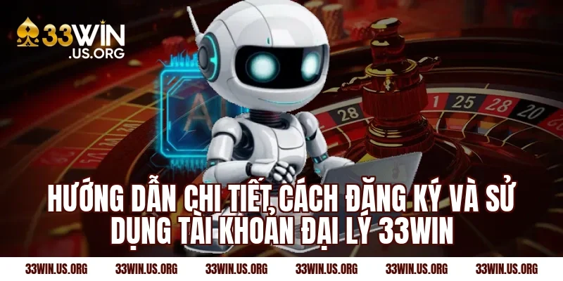 Hướng dẫn chi tiết cách đăng ký và sử dụng tài khoản đại lý 33win